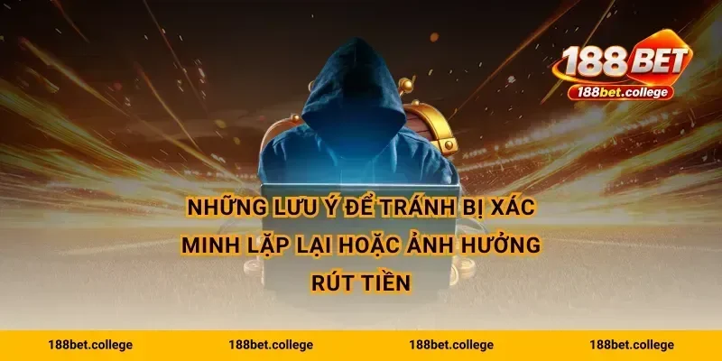 Những lưu ý để tránh bị xác minh lặp lại hoặc ảnh hưởng rút tiền