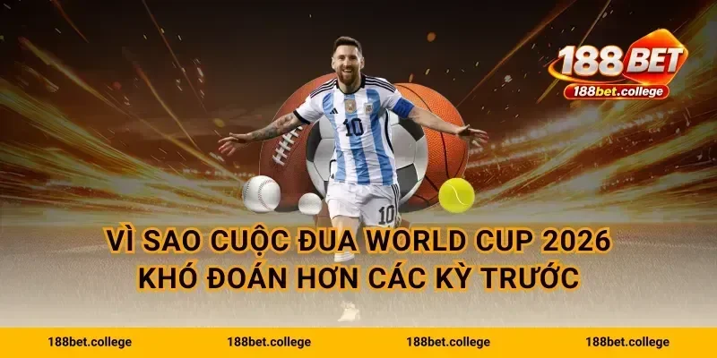 Vì sao cuộc đua World Cup 2026 khó đoán hơn các kỳ trước