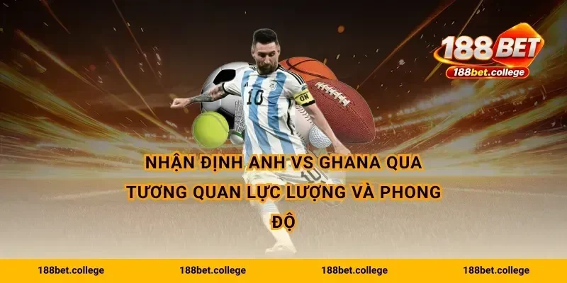 Nhận định Anh vs Ghana qua tương quan lực lượng và phong độ