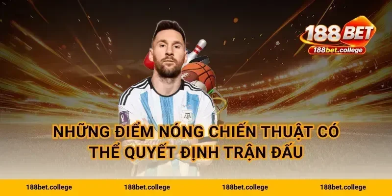 Những điểm nóng chiến thuật có thể quyết định trận đấu