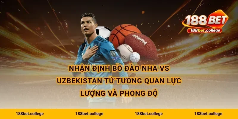 Nhận định Bồ Đào Nha vs Uzbekistan từ tương quan lực lượng và phong độ