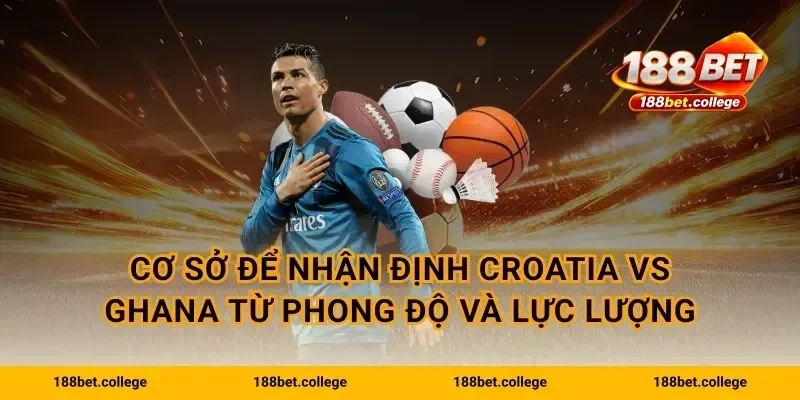 Cơ sở để nhận định Croatia vs Ghana từ phong độ và lực lượng