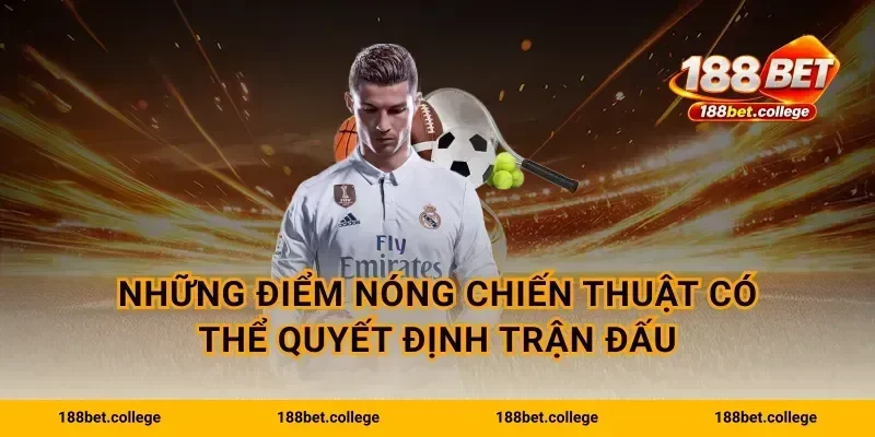 Những điểm nóng chiến thuật có thể quyết định trận đấu