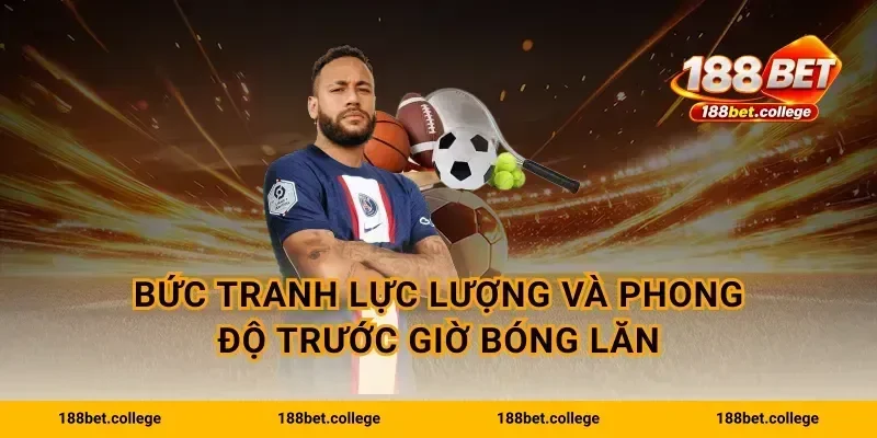 Bức tranh lực lượng và phong độ trước giờ bóng lăn