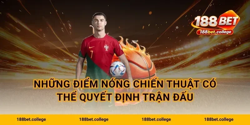 Những điểm nóng chiến thuật có thể quyết định trận đấu