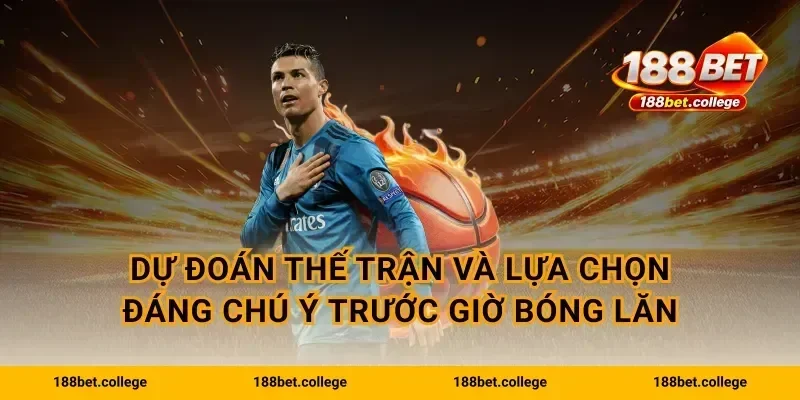 Dự đoán thế trận và lựa chọn đáng chú ý trước giờ bóng lăn