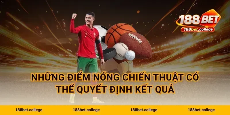 Những điểm nóng chiến thuật có thể quyết định kết quả