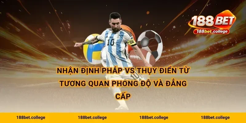 Nhận định Pháp vs Thụy Điển từ tương quan phong độ và đẳng cấp